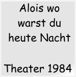 Theater 1984  Alois wo warst du heute Nacht