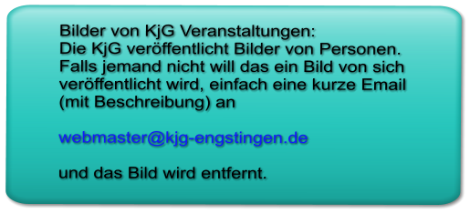 Bilder von KjG Veranstaltungen: Die KjG verffentlicht Bilder von Personen. Falls jemand nicht will das ein Bild von sich verffentlicht wird, einfach eine kurze Email (mit Beschreibung) an   webmaster@kjg-engstingen.de   und das Bild wird entfernt.